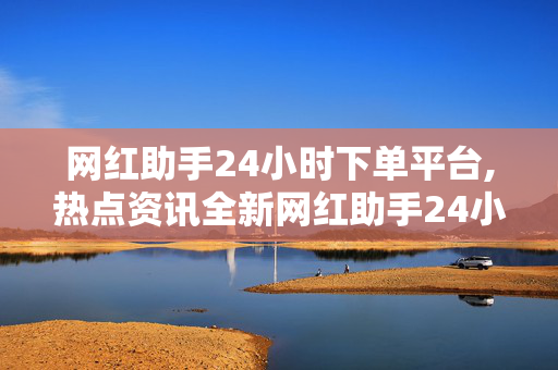 网红助手24小时下单平台,热点资讯全新网红助手24小时无间断下单平台上线，助你轻松打造网红经济！